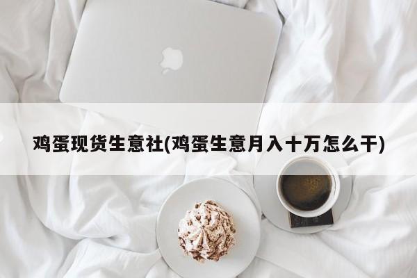 鸡蛋现货生意社(鸡蛋生意月入十万怎么干)