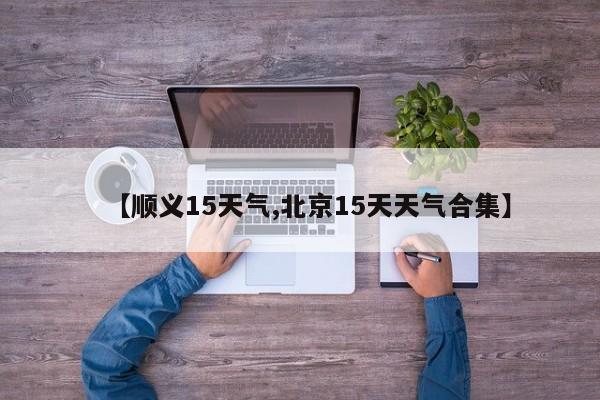 【顺义15天气,北京15天天气合集】