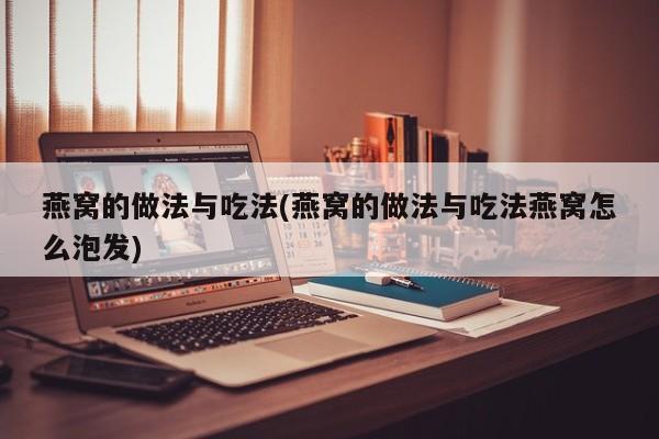 燕窝的做法与吃法(燕窝的做法与吃法燕窝怎么泡发)