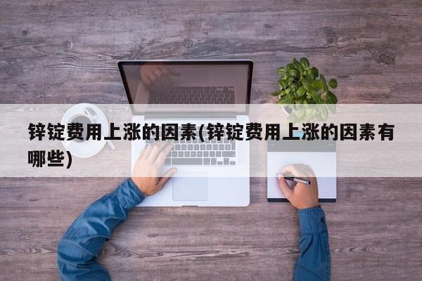 锌锭费用上涨的因素(锌锭费用上涨的因素有哪些)
