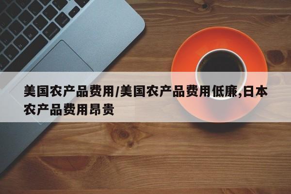 美国农产品费用/美国农产品费用低廉,日本农产品费用昂贵