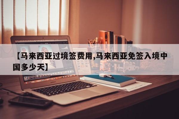 【马来西亚过境签费用,马来西亚免签入境中国多少天】