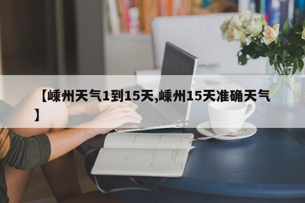 【嵊州天气1到15天,嵊州15天准确天气】