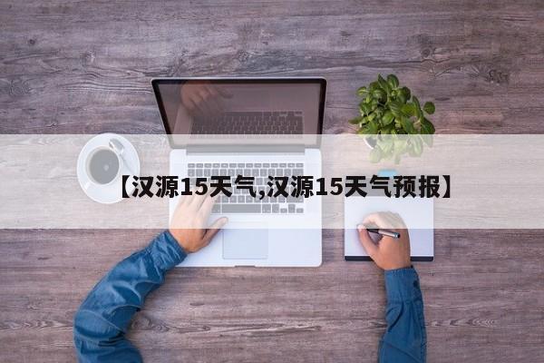 【汉源15天气,汉源15天气预报】