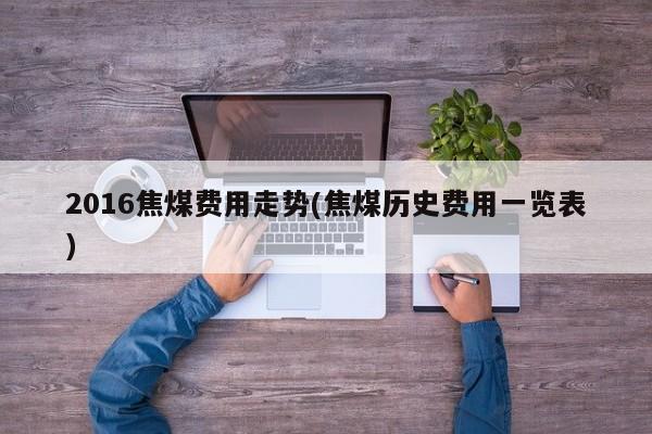2016焦煤费用走势(焦煤历史费用一览表)