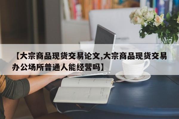 【大宗商品现货交易论文,大宗商品现货交易办公场所普通人能经营吗】