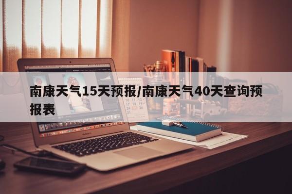 南康天气15天预报/南康天气40天查询预报表