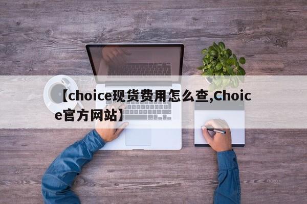 【choice现货费用怎么查,Choice官方网站】