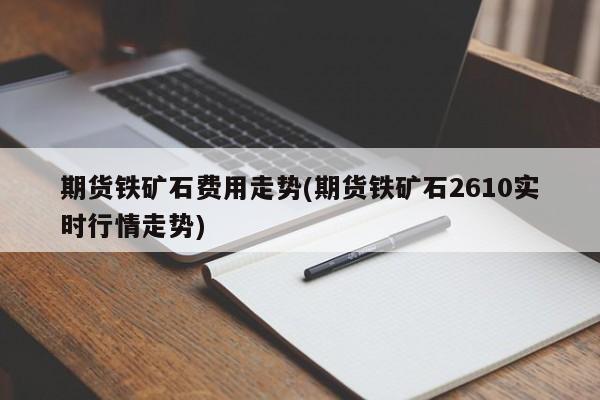 期货铁矿石费用走势(期货铁矿石2610实时行情走势)
