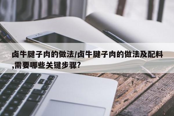 卤牛腱子肉的做法/卤牛腱子肉的做法及配料,需要哪些关键步骤?