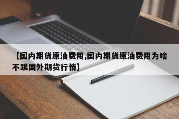 【国内期货原油费用,国内期货原油费用为啥不跟国外期货行情】