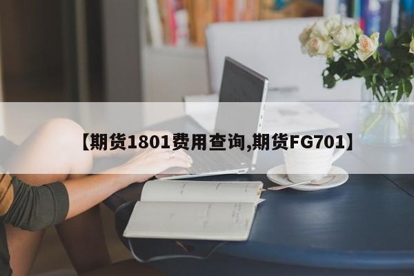 【期货1801费用查询,期货FG701】