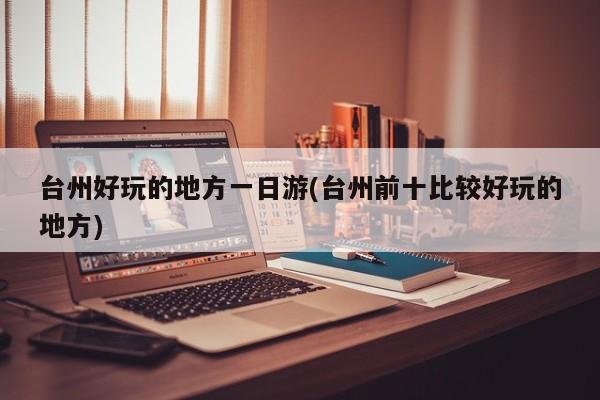 台州好玩的地方一日游(台州前十比较好玩的地方)