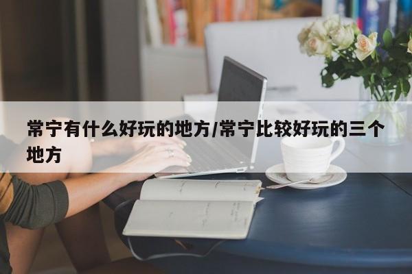 常宁有什么好玩的地方/常宁比较好玩的三个地方