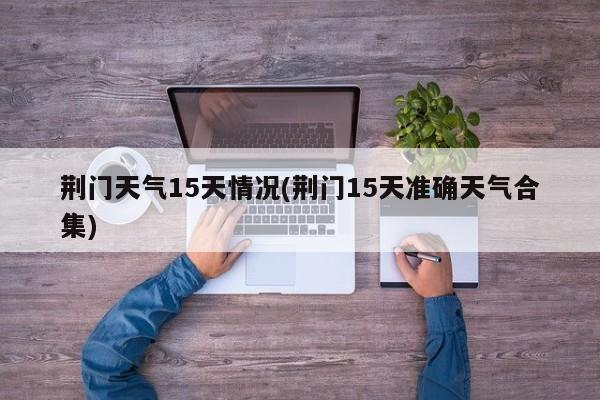荆门天气15天情况(荆门15天准确天气合集)