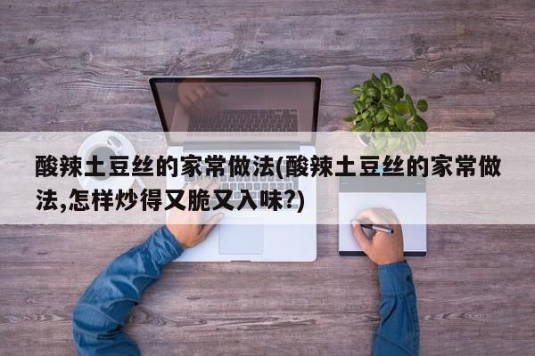 酸辣土豆丝的家常做法(酸辣土豆丝的家常做法,怎样炒得又脆又入味?)