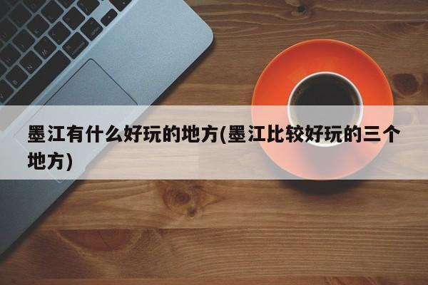 墨江有什么好玩的地方(墨江比较好玩的三个地方)
