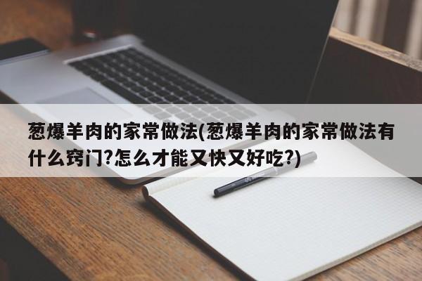 葱爆羊肉的家常做法(葱爆羊肉的家常做法有什么窍门?怎么才能又快又好吃?)