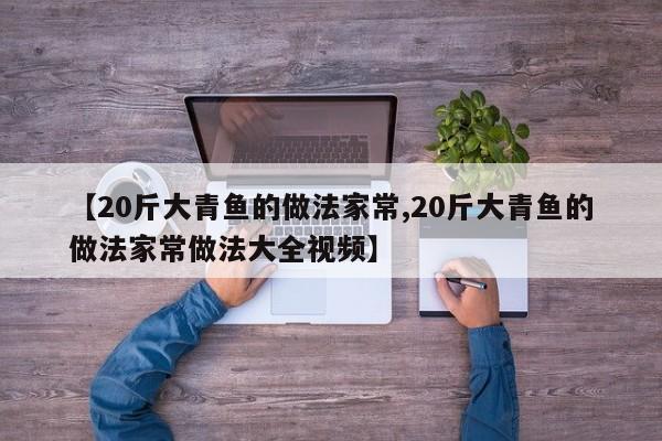 【20斤大青鱼的做法家常,20斤大青鱼的做法家常做法大全视频】