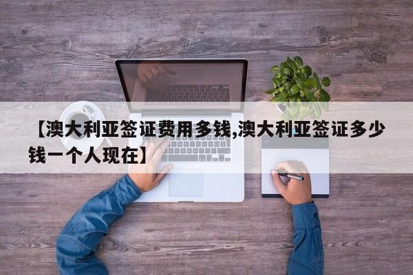 【澳大利亚签证费用多钱,澳大利亚签证多少钱一个人现在】