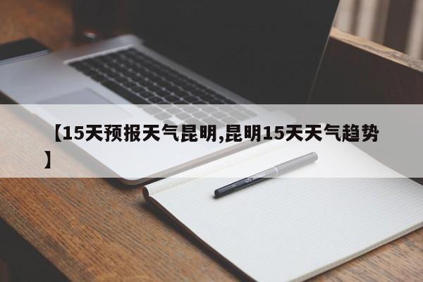 【15天预报天气昆明,昆明15天天气趋势】