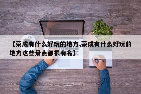 【荣成有什么好玩的地方,荣成有什么好玩的地方这些景点都很有名】