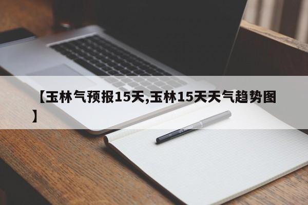 【玉林气预报15天,玉林15天天气趋势图】