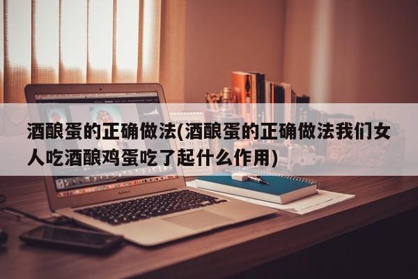 酒酿蛋的正确做法(酒酿蛋的正确做法我们女人吃酒酿鸡蛋吃了起什么作用)