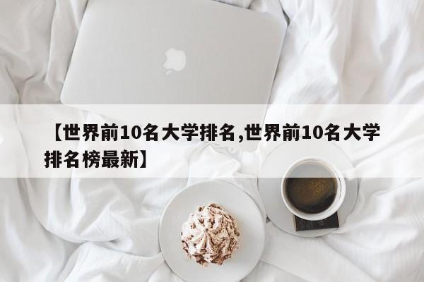 【世界前10名大学排名,世界前10名大学排名榜最新】