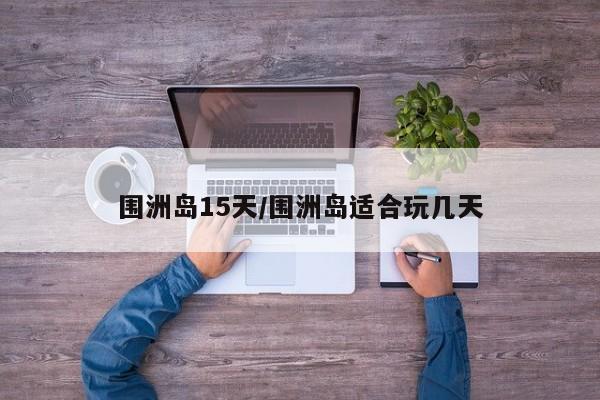 围洲岛15天/围洲岛适合玩几天