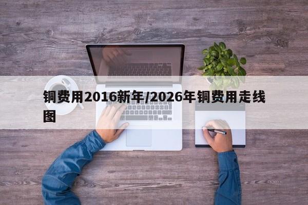 铜费用2016新年/2026年铜费用走线图