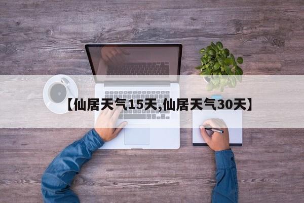 【仙居天气15天,仙居天气30天】