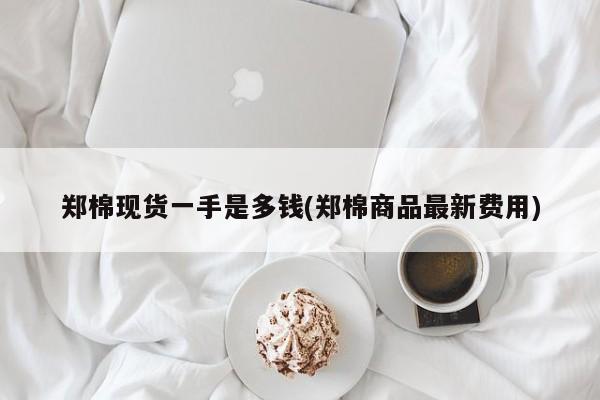 郑棉现货一手是多钱(郑棉商品最新费用)