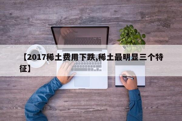 【2017稀土费用下跌,稀土最明显三个特征】