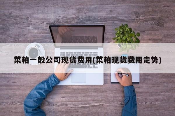 菜粕一般公司现货费用(菜粕现货费用走势)