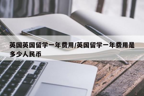 英国英国留学一年费用/英国留学一年费用是多少人民币