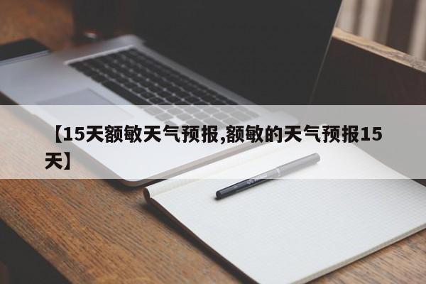 【15天额敏天气预报,额敏的天气预报15天】
