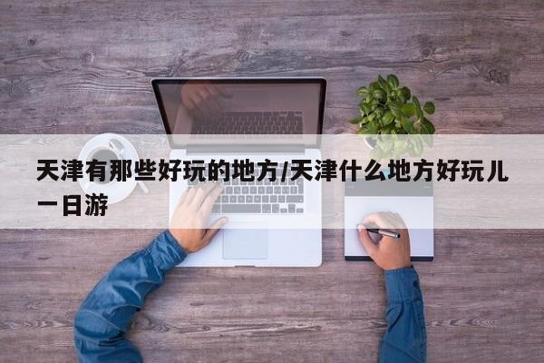 天津有那些好玩的地方/天津什么地方好玩儿一日游