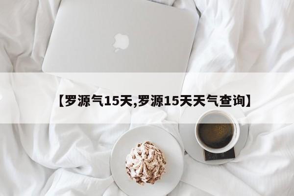 【罗源气15天,罗源15天天气查询】