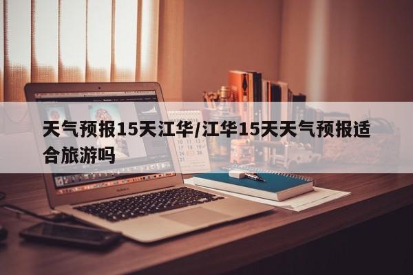 天气预报15天江华/江华15天天气预报适合旅游吗