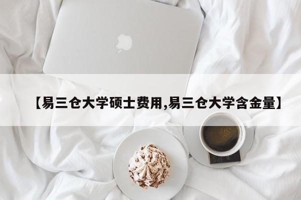 【易三仓大学硕士费用,易三仓大学含金量】
