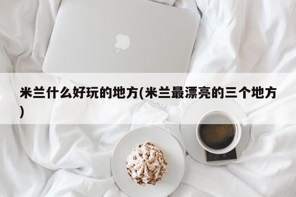 米兰什么好玩的地方(米兰最漂亮的三个地方)