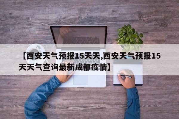 【西安天气预报15天天,西安天气预报15天天气查询最新成都疫情】