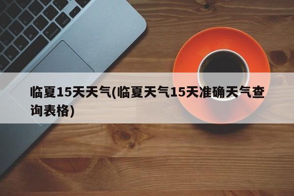 临夏15天天气(临夏天气15天准确天气查询表格)