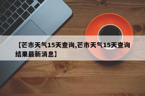 【芒市天气15天查询,芒市天气15天查询结果最新消息】