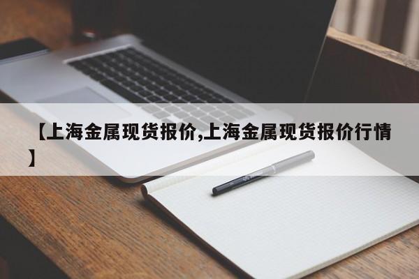 【上海金属现货报价,上海金属现货报价行情】