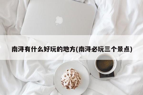 南浔有什么好玩的地方(南浔必玩三个景点)
