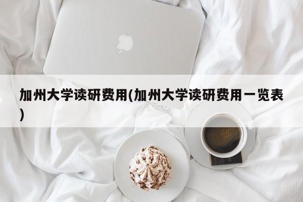 加州大学读研费用(加州大学读研费用一览表)