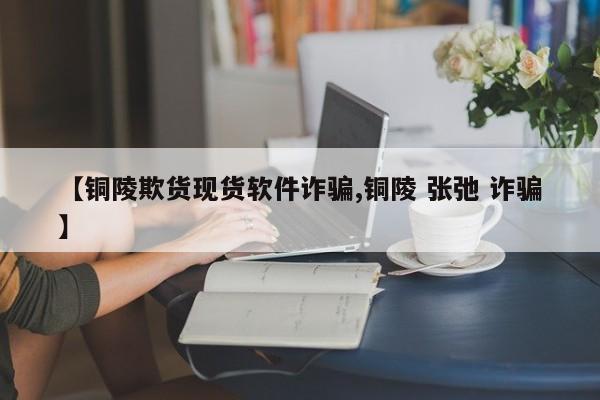 【铜陵欺货现货软件诈骗,铜陵 张弛 诈骗】
