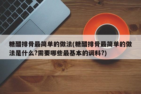糖醋排骨最简单的做法(糖醋排骨最简单的做法是什么?需要哪些最基本的调料?)